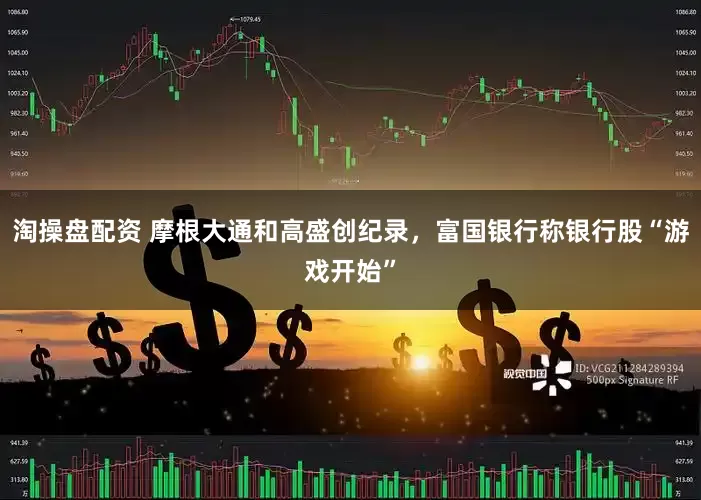 淘操盘配资 摩根大通和高盛创纪录，富国银行称银行股“游戏开始”