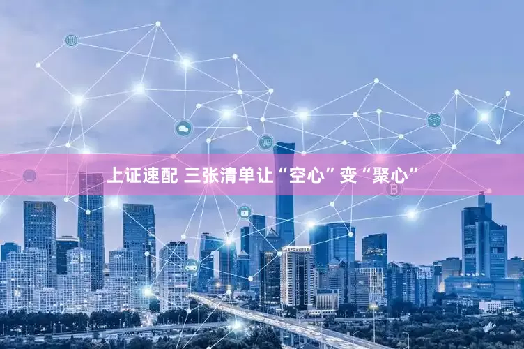上证速配 三张清单让“空心”变“聚心”