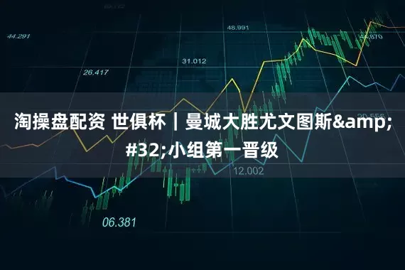 淘操盘配资 世俱杯｜曼城大胜尤文图斯&#32;小组第一晋级