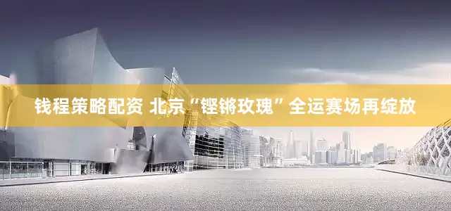 钱程策略配资 北京“铿锵玫瑰”全运赛场再绽放