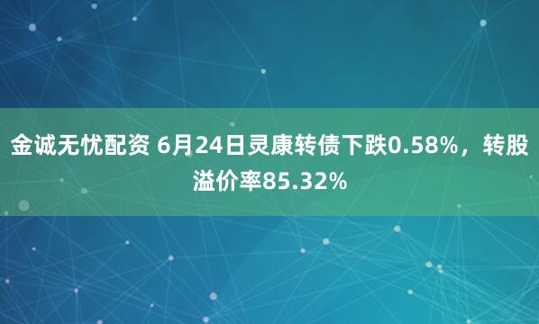 金诚无忧配资 6月24日灵康转债下跌0.58%，转股溢价率85.32%