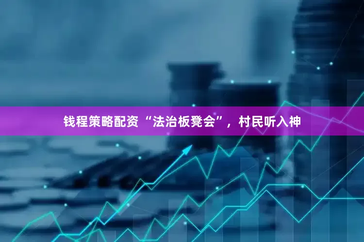 钱程策略配资 “法治板凳会”，村民听入神