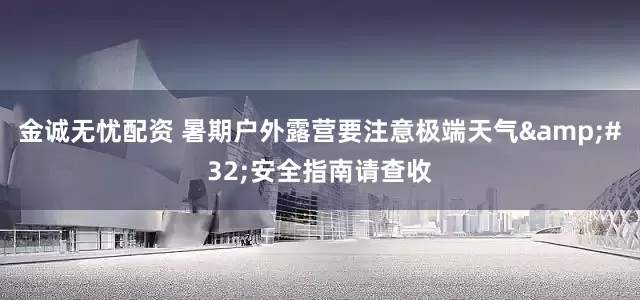 金诚无忧配资 暑期户外露营要注意极端天气&#32;安全指南请查收