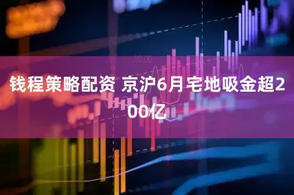 钱程策略配资 京沪6月宅地吸金超200亿