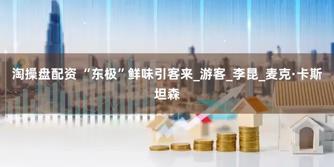 淘操盘配资 “东极”鲜味引客来_游客_李昆_麦克·卡斯坦森