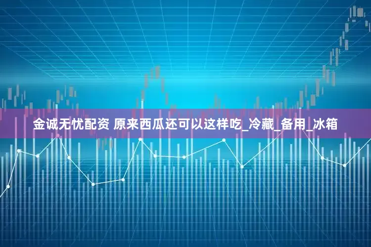 金诚无忧配资 原来西瓜还可以这样吃_冷藏_备用_冰箱