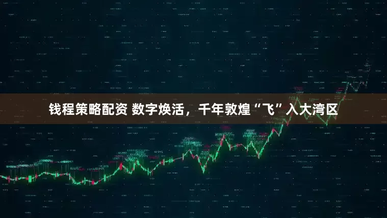 钱程策略配资 数字焕活，千年敦煌“飞”入大湾区