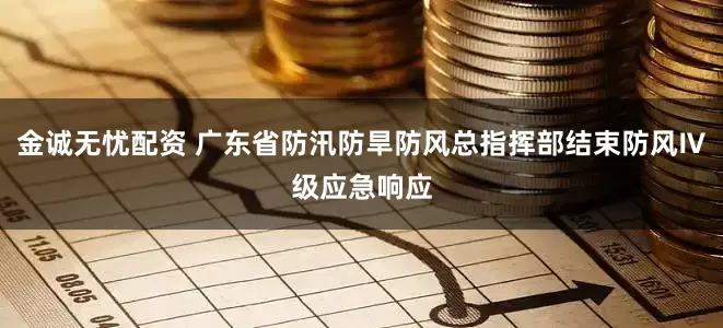 金诚无忧配资 广东省防汛防旱防风总指挥部结束防风Ⅳ级应急响应