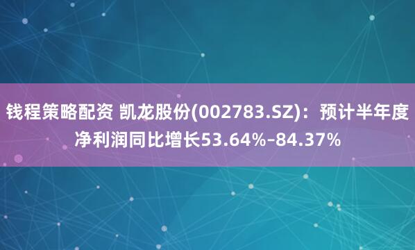 钱程策略配资 凯龙股份(002783.SZ)：预计半年度净利润同比增长53.64%–84.37%