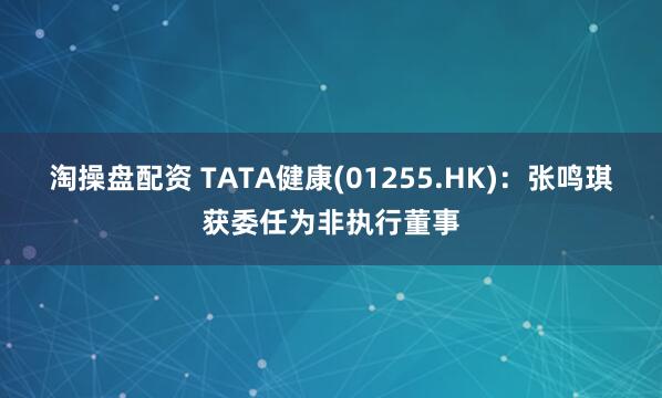 淘操盘配资 TATA健康(01255.HK)：张鸣琪获委任为非执行董事
