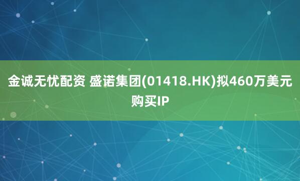 金诚无忧配资 盛诺集团(01418.HK)拟460万美元购买IP