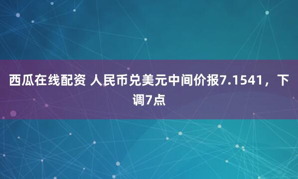 西瓜在线配资 人民币兑美元中间价报7.1541，下调7点