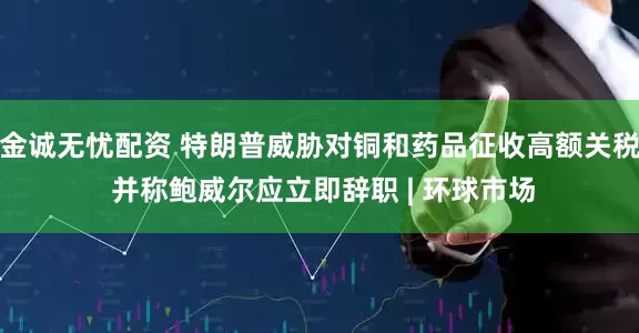 金诚无忧配资 特朗普威胁对铜和药品征收高额关税 并称鲍威尔应立即辞职 | 环球市场