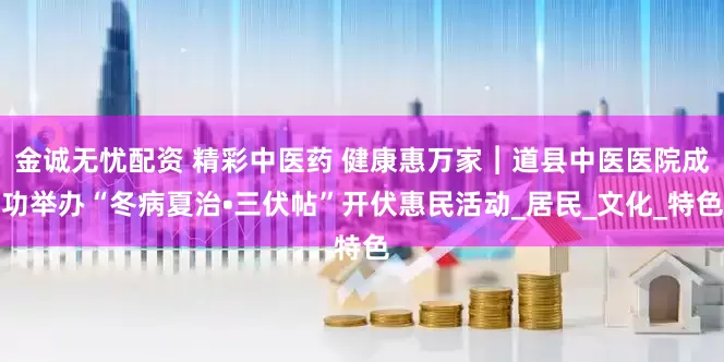 金诚无忧配资 精彩中医药 健康惠万家︱道县中医医院成功举办“冬病夏治•三伏帖”开伏惠民活动_居民_文化_特色