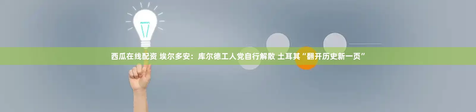 西瓜在线配资 埃尔多安：库尔德工人党自行解散 土耳其“翻开历史新一页”