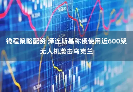 钱程策略配资 泽连斯基称俄使用近600架无人机袭击乌克兰