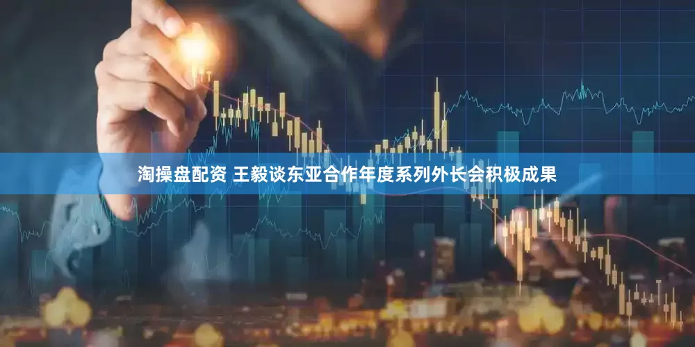 淘操盘配资 王毅谈东亚合作年度系列外长会积极成果