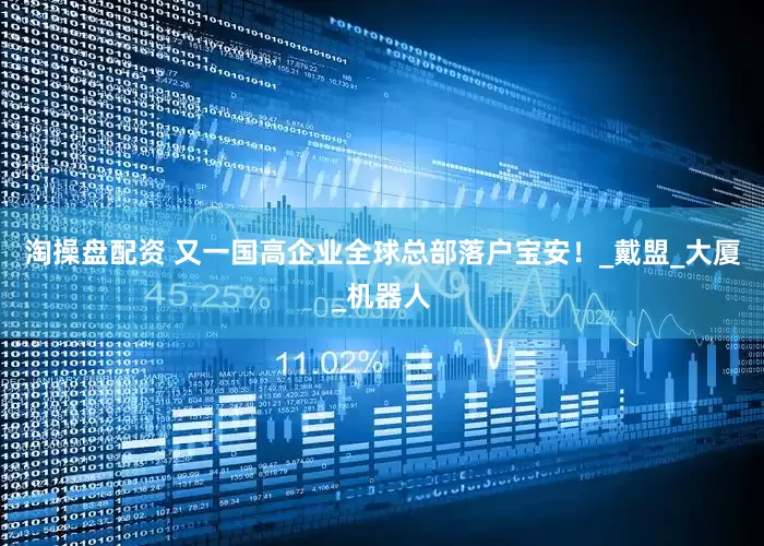 淘操盘配资 又一国高企业全球总部落户宝安！_戴盟_大厦_机器人