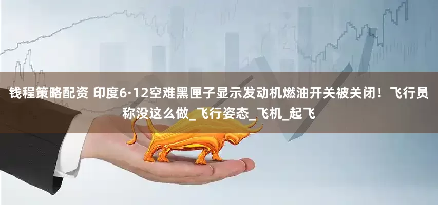 钱程策略配资 印度6·12空难黑匣子显示发动机燃油开关被关闭！飞行员称没这么做_飞行姿态_飞机_起飞