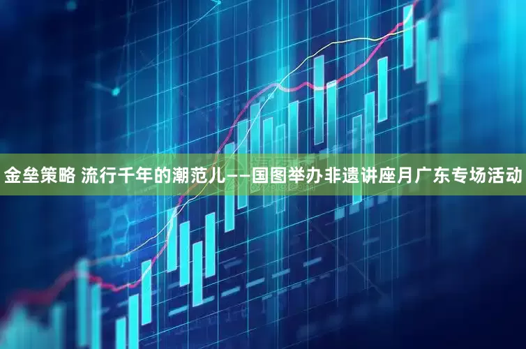金垒策略 流行千年的潮范儿——国图举办非遗讲座月广东专场活动