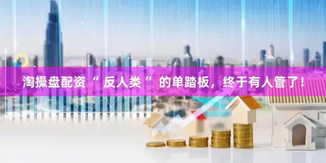 淘操盘配资 “ 反人类 ” 的单踏板，终于有人管了！