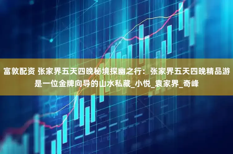 富敦配资 张家界五天四晚秘境探幽之行：张家界五天四晚精品游是一位金牌向导的山水私藏_小悦_袁家界_奇峰