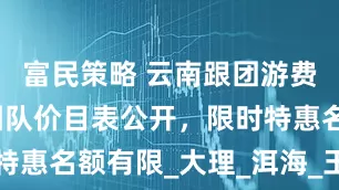 富民策略 云南跟团游费用明细，团队价目表公开，限时特惠名额有限_大理_洱海_玉龙雪山