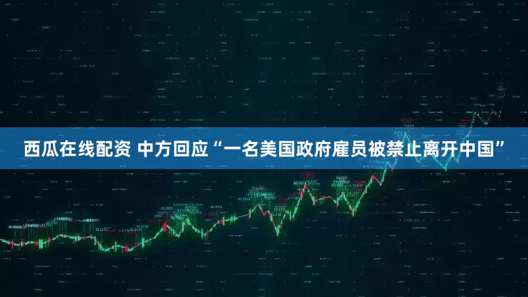 西瓜在线配资 中方回应“一名美国政府雇员被禁止离开中国”