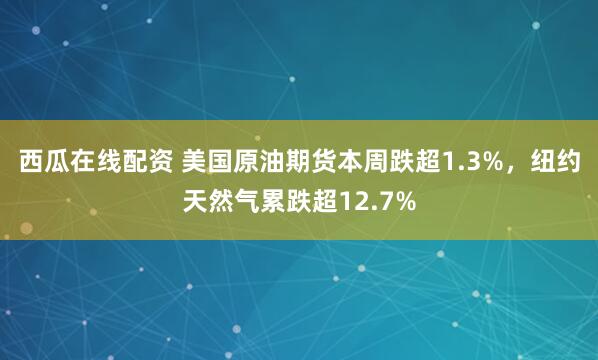 西瓜在线配资 美国原油期货本周跌超1.3%，纽约天然气累跌超12.7%