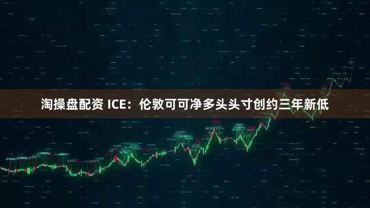 淘操盘配资 ICE：伦敦可可净多头头寸创约三年新低