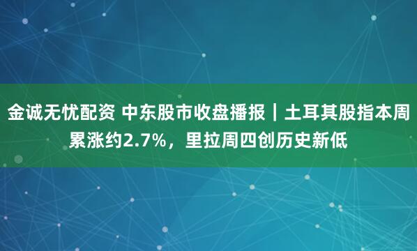 金诚无忧配资 中东股市收盘播报｜土耳其股指本周累涨约2.7%，里拉周四创历史新低