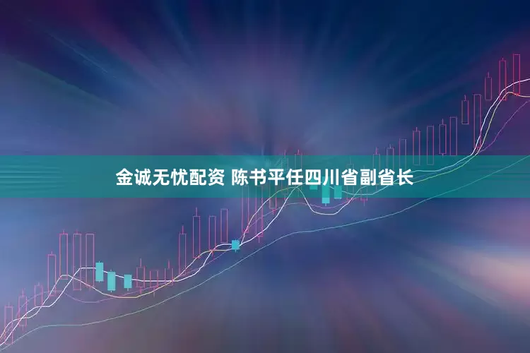 金诚无忧配资 陈书平任四川省副省长