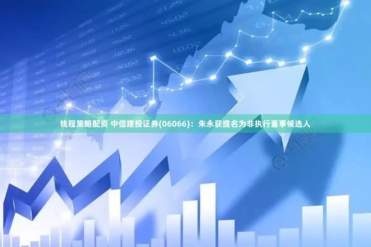 钱程策略配资 中信建投证券(06066)：朱永获提名为非执行董事候选人
