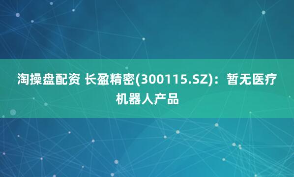 淘操盘配资 长盈精密(300115.SZ)：暂无医疗机器人产品