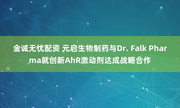 金诚无忧配资 元启生物制药与Dr. Falk Pharma就创新AhR激动剂达成战略合作