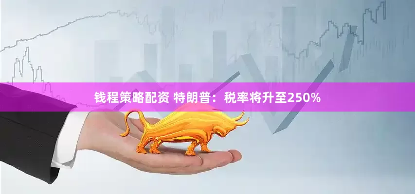 钱程策略配资 特朗普：税率将升至250%