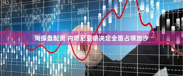 淘操盘配资 内塔尼亚胡决定全面占领加沙