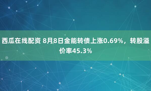 西瓜在线配资 8月8日金能转债上涨0.69%，转股溢价率45.3%