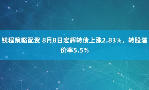 钱程策略配资 8月8日宏辉转债上涨2.83%，转股溢价率5.5%