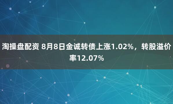 淘操盘配资 8月8日金诚转债上涨1.02%，转股溢价率12.07%