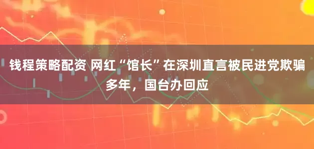 钱程策略配资 网红“馆长”在深圳直言被民进党欺骗多年，国台办回应