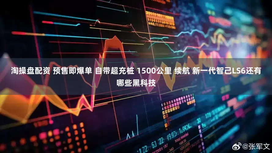 淘操盘配资 预售即爆单 自带超充桩 1500公里 续航 新一代智己LS6还有哪些黑科技