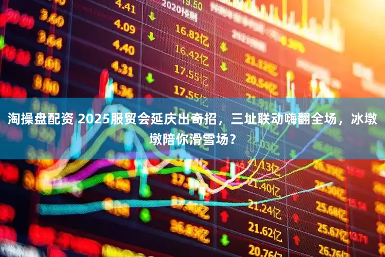 淘操盘配资 2025服贸会延庆出奇招，三址联动嗨翻全场，冰墩墩陪你滑雪场？