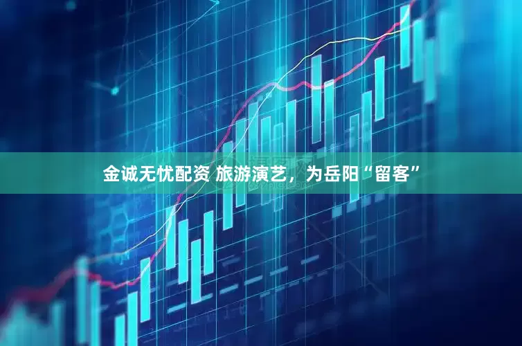 金诚无忧配资 旅游演艺，为岳阳“留客”