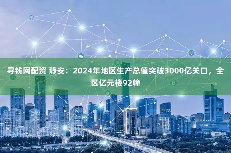 寻钱网配资 静安：2024年地区生产总值突破3000亿关口，全区亿元楼92幢