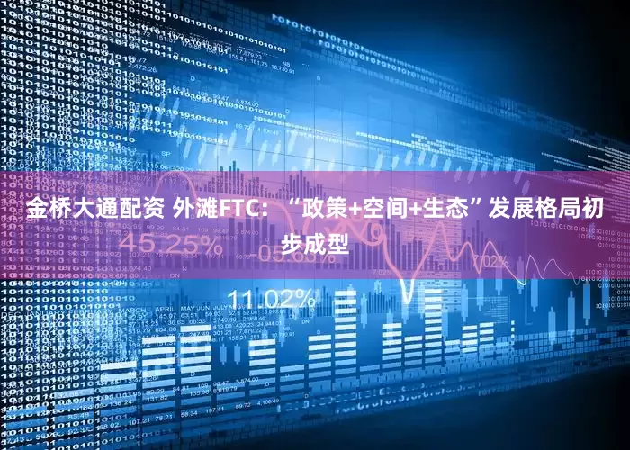 金桥大通配资 外滩FTC：“政策+空间+生态”发展格局初步成型