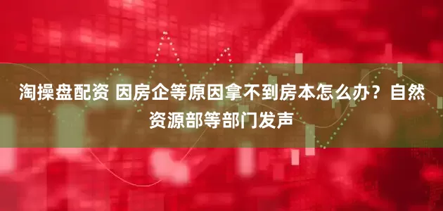 淘操盘配资 因房企等原因拿不到房本怎么办？自然资源部等部门发声