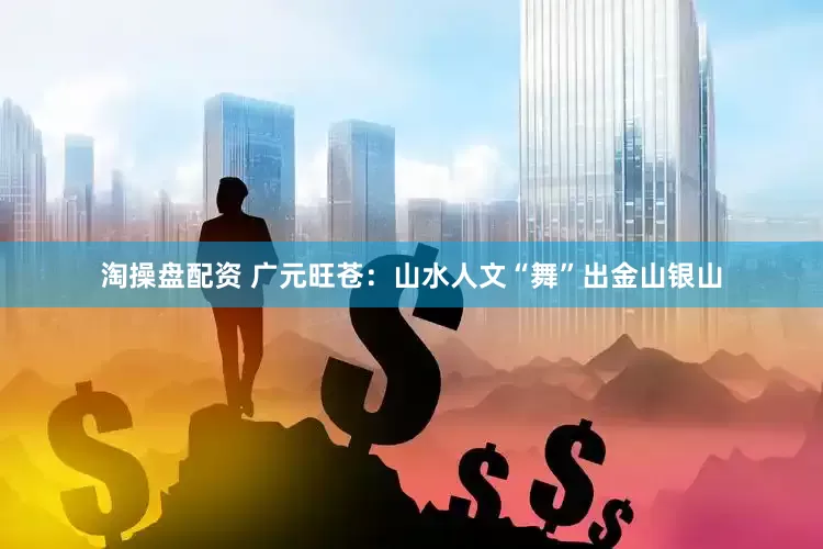 淘操盘配资 广元旺苍：山水人文“舞”出金山银山