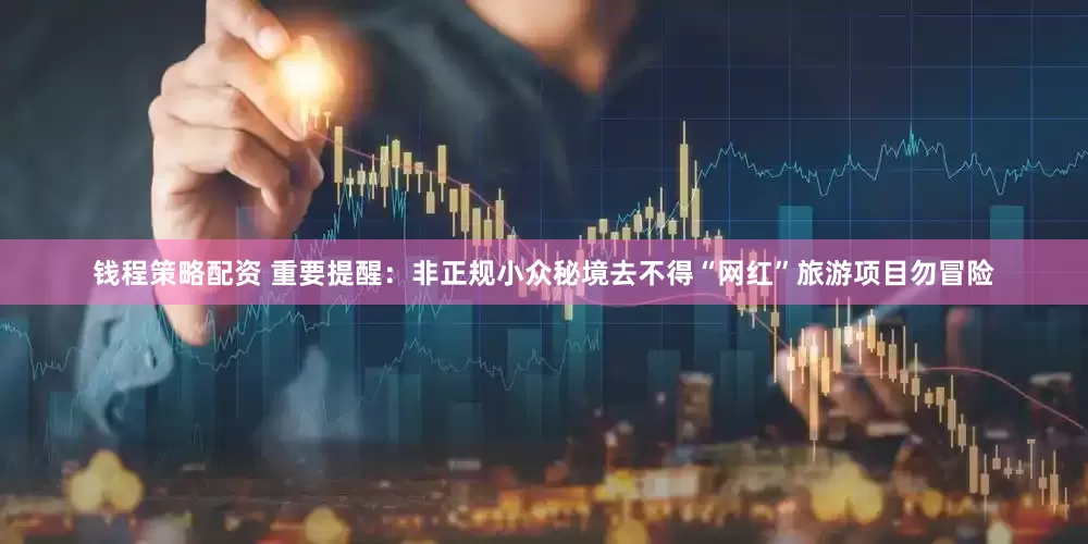 钱程策略配资 重要提醒：非正规小众秘境去不得“网红”旅游项目勿冒险
