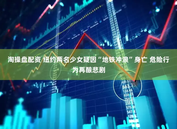 淘操盘配资 纽约两名少女疑因“地铁冲浪”身亡 危险行为再酿悲剧